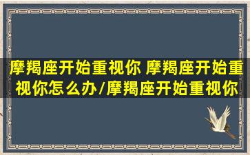 摩羯座开始重视你 摩羯座开始重视你怎么办/摩羯座开始重视你 摩羯座开始重视你怎么办-我的网站